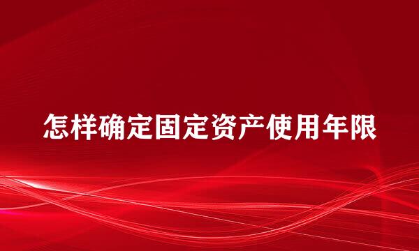 怎样确定固定资产使用年限