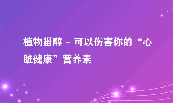 植物甾醇 - 可以伤害你的“心脏健康”营养素
