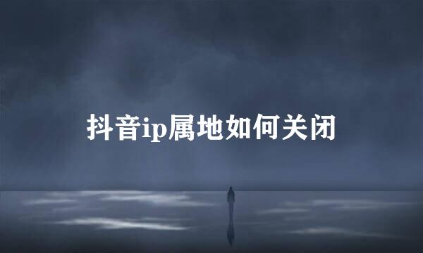 抖音ip属地如何关闭