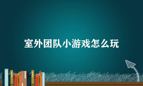 室外团队小游戏怎么玩