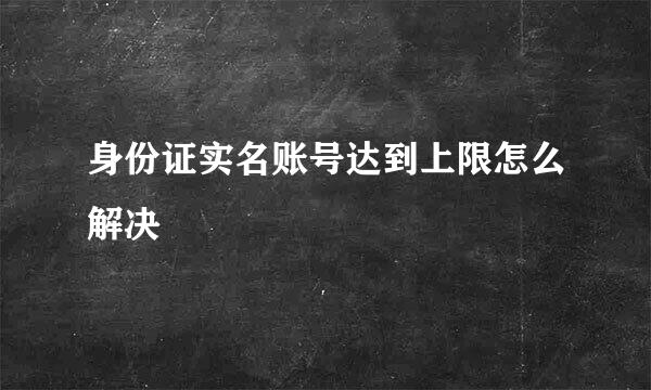 身份证实名账号达到上限怎么解决
