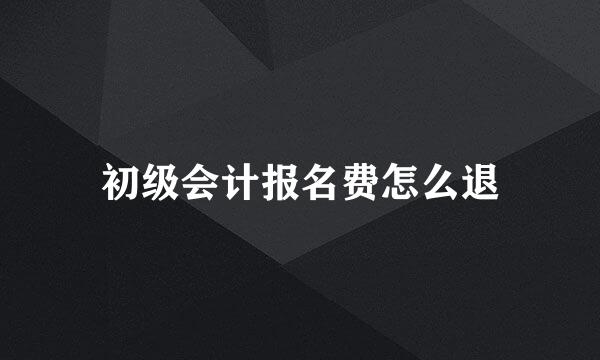 初级会计报名费怎么退