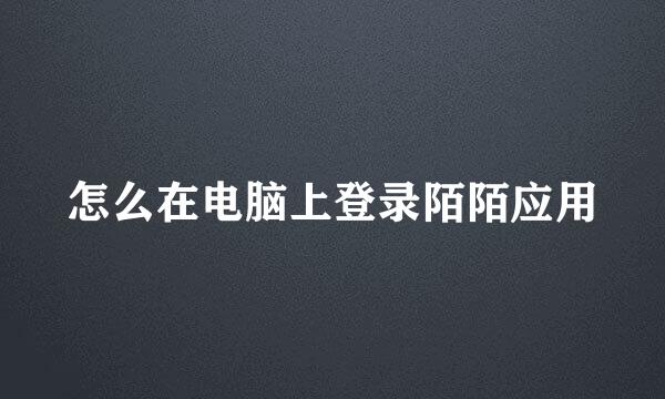 怎么在电脑上登录陌陌应用