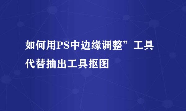 如何用PS中边缘调整”工具代替抽出工具抠图