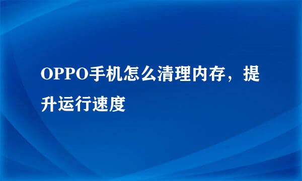 OPPO手机怎么清理内存，提升运行速度