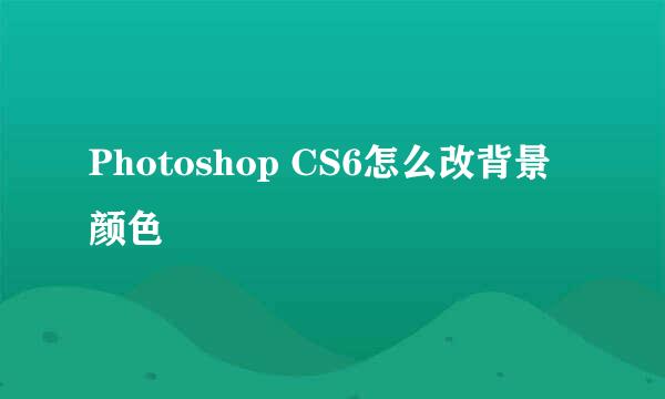 Photoshop CS6怎么改背景颜色