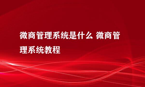 微商管理系统是什么 微商管理系统教程