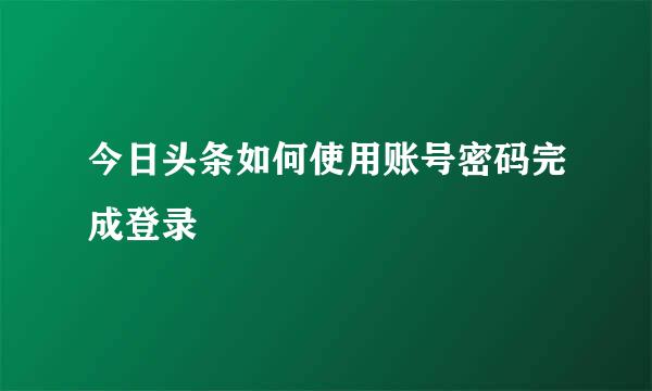 今日头条如何使用账号密码完成登录