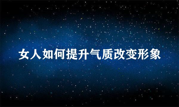 女人如何提升气质改变形象
