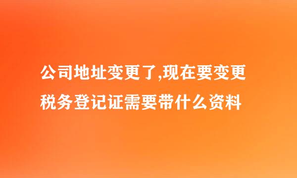 公司地址变更了,现在要变更税务登记证需要带什么资料