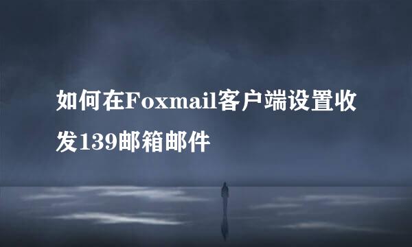 如何在Foxmail客户端设置收发139邮箱邮件