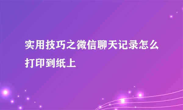 实用技巧之微信聊天记录怎么打印到纸上