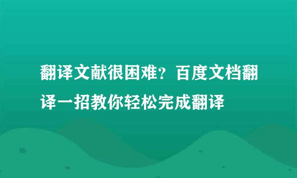 翻译文献很困难？百度文档翻译一招教你轻松完成翻译