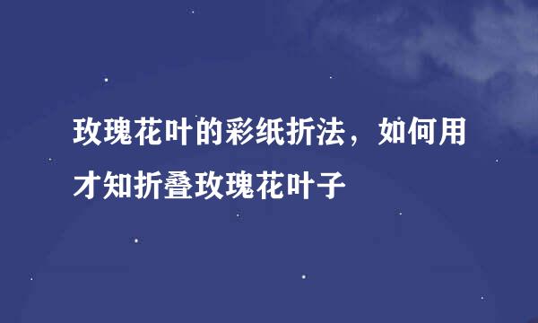玫瑰花叶的彩纸折法，如何用才知折叠玫瑰花叶子