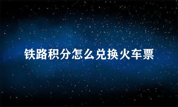 铁路积分怎么兑换火车票