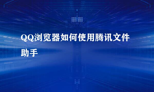 QQ浏览器如何使用腾讯文件助手
