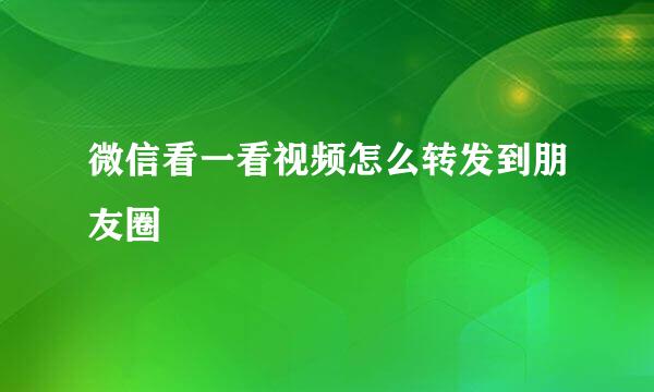 微信看一看视频怎么转发到朋友圈