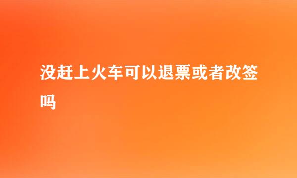 没赶上火车可以退票或者改签吗
