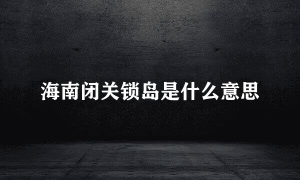 海南闭关锁岛是什么意思