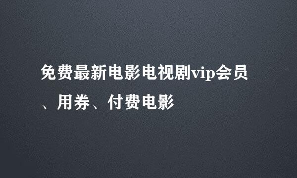 免费最新电影电视剧vip会员、用券、付费电影