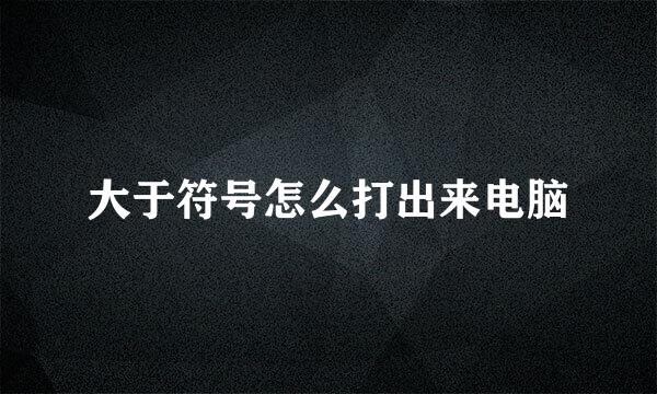 大于符号怎么打出来电脑