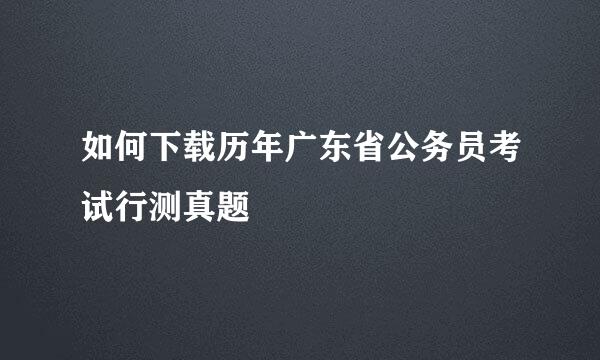 如何下载历年广东省公务员考试行测真题