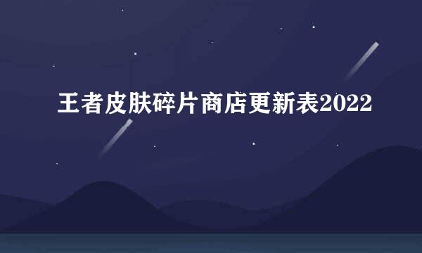 王者皮肤碎片商店更新表2022
