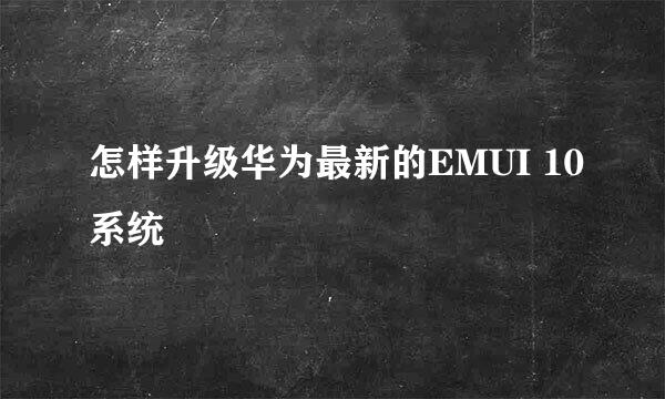 怎样升级华为最新的EMUI 10系统