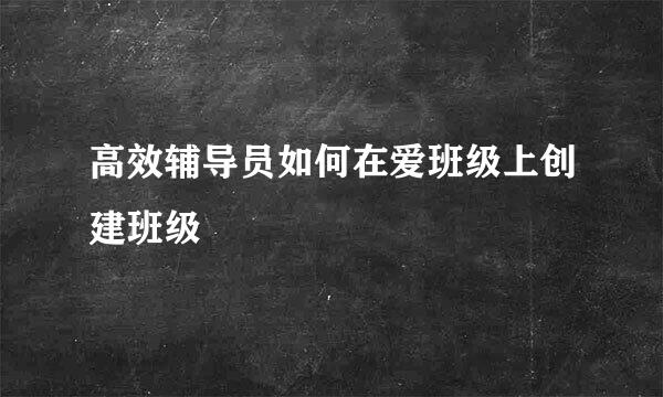 高效辅导员如何在爱班级上创建班级