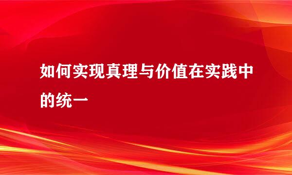 如何实现真理与价值在实践中的统一