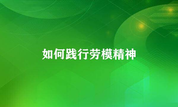 如何践行劳模精神