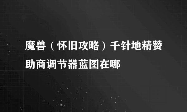 魔兽（怀旧攻略）千针地精赞助商调节器蓝图在哪