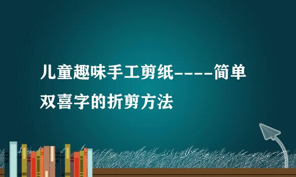 儿童趣味手工剪纸----简单双喜字的折剪方法