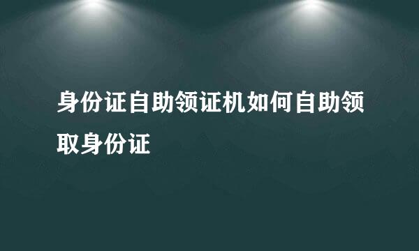 身份证自助领证机如何自助领取身份证