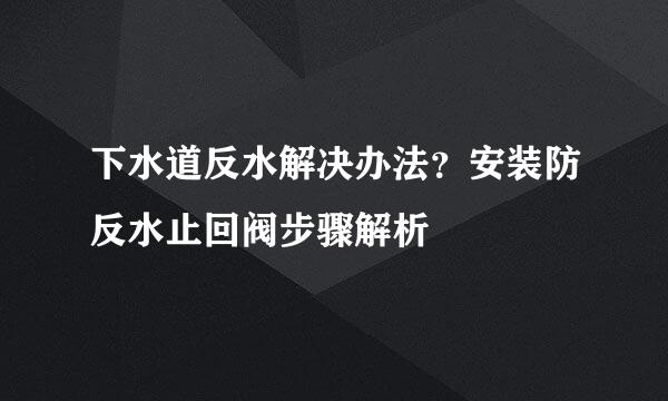 下水道反水解决办法？安装防反水止回阀步骤解析