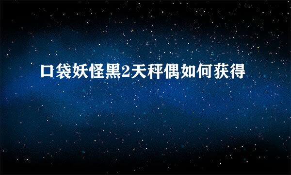 口袋妖怪黑2天秤偶如何获得