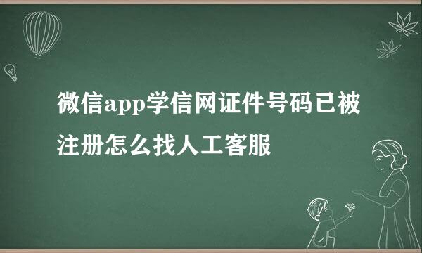 微信app学信网证件号码已被注册怎么找人工客服