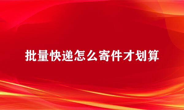 批量快递怎么寄件才划算