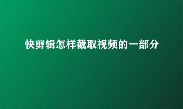 快剪辑怎样截取视频的一部分