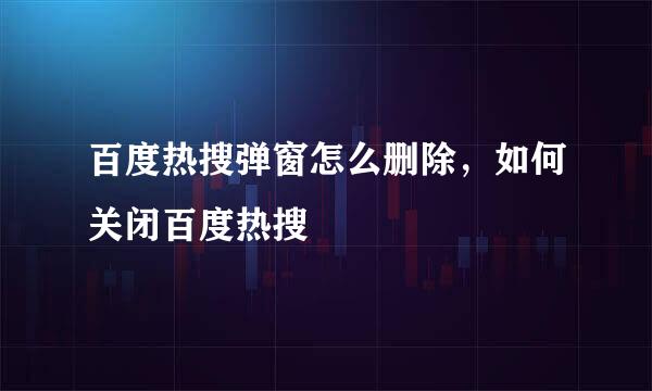 百度热搜弹窗怎么删除,如何关闭百度热搜