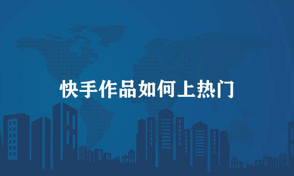 快手作品如何上热门