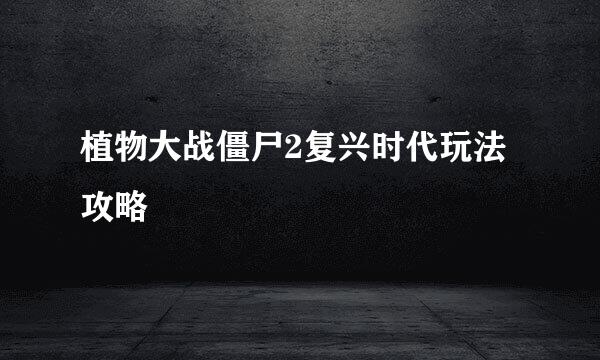 植物大战僵尸2复兴时代玩法攻略