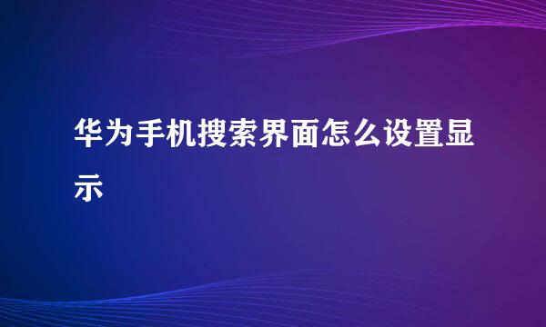 华为手机搜索界面怎么设置显示