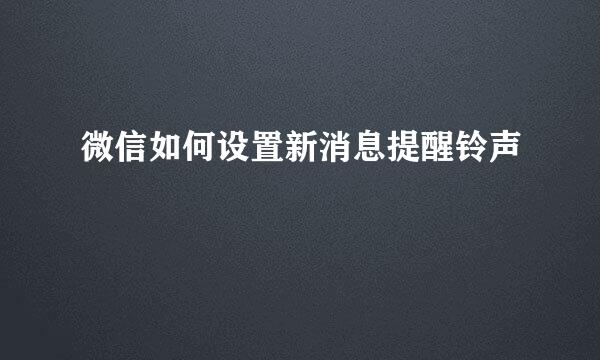 微信如何设置新消息提醒铃声