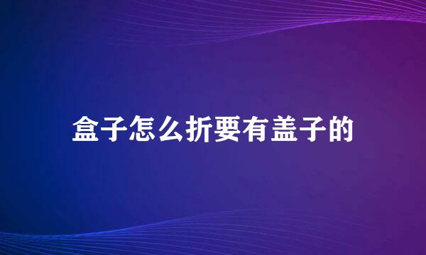 盒子怎么折要有盖子的