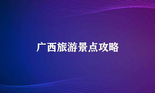 广西旅游景点攻略