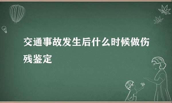 交通事故发生后什么时候做伤残鉴定
