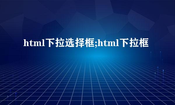 html下拉选择框;html下拉框