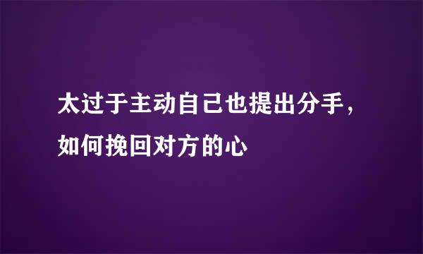 太过于主动自己也提出分手，如何挽回对方的心