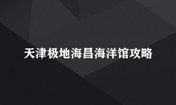 天津极地海昌海洋馆攻略